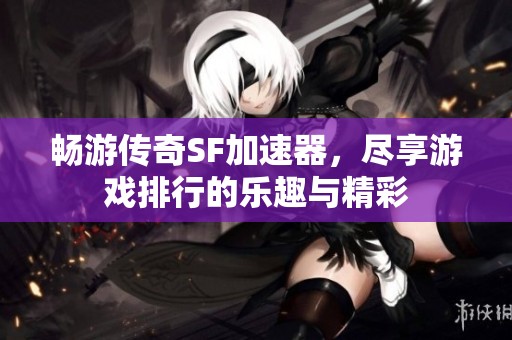 畅游传奇SF加速器，尽享游戏排行的乐趣与精彩