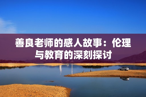 善良老师的感人故事：伦理与教育的深刻探讨