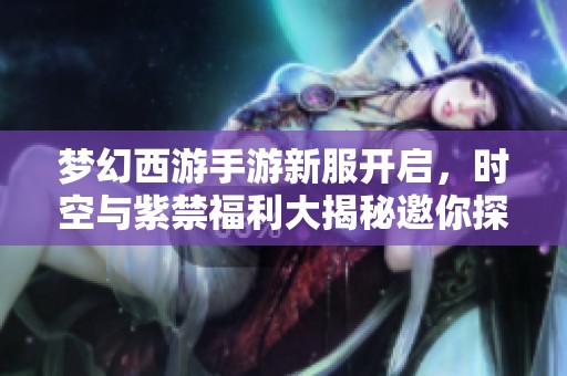 梦幻西游手游新服开启，时空与紫禁福利大揭秘邀你探索