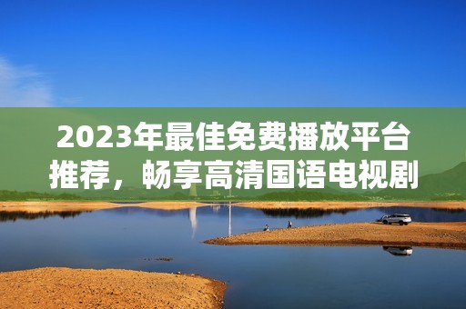 2023年最佳免费播放平台推荐，畅享高清国语电视剧资源