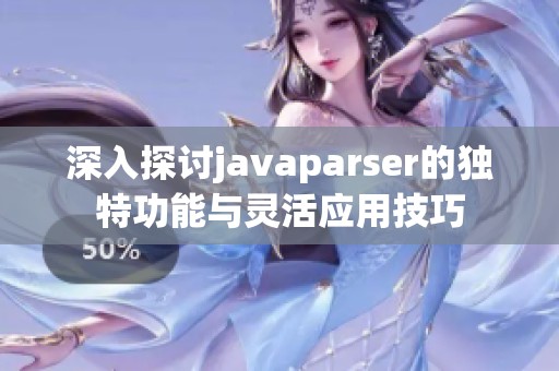 深入探讨javaparser的独特功能与灵活应用技巧