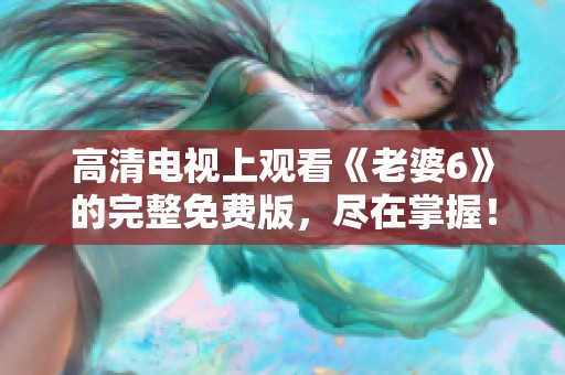 高清电视上观看《老婆6》的完整免费版，尽在掌握！