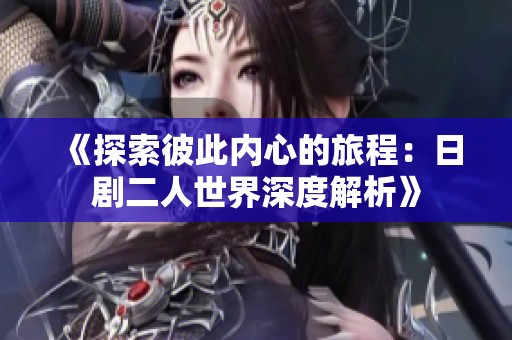 《探索彼此内心的旅程：日剧二人世界深度解析》