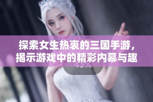 探索女生热衷的三国手游，揭示游戏中的精彩内幕与趣味体验