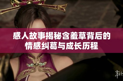 感人故事揭秘含羞草背后的情感纠葛与成长历程