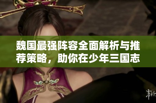魏国最强阵容全面解析与推荐策略，助你在少年三国志2中称霸