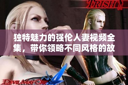 独特魅力的强伦人妻视频全集，带你领略不同风格的故事