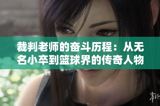 裁判老师的奋斗历程：从无名小卒到篮球界的传奇人物