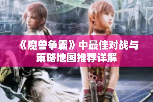 《魔兽争霸》中最佳对战与策略地图推荐详解
