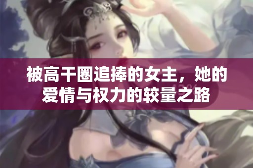 被高干圈追捧的女主，她的爱情与权力的较量之路
