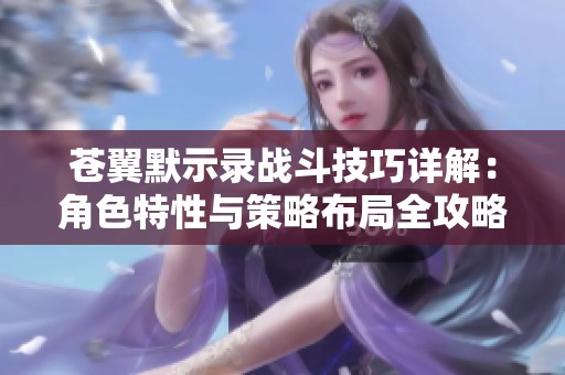 苍翼默示录战斗技巧详解：角色特性与策略布局全攻略
