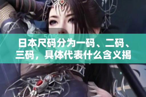 日本尺码分为一码、二码、三码，具体代表什么含义揭秘