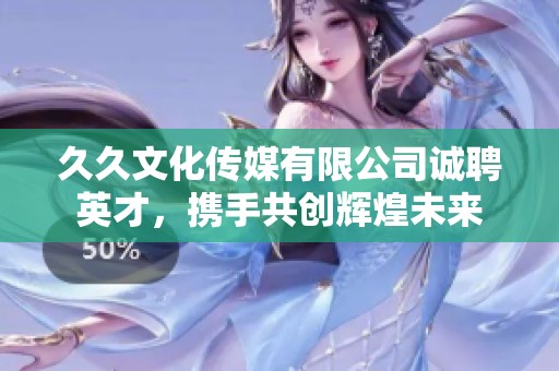 久久文化传媒有限公司诚聘英才，携手共创辉煌未来