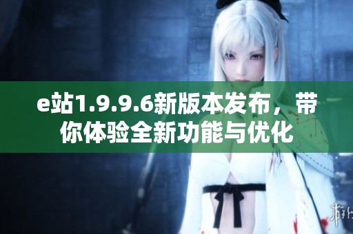 e站1.9.9.6新版本发布，带你体验全新功能与优化