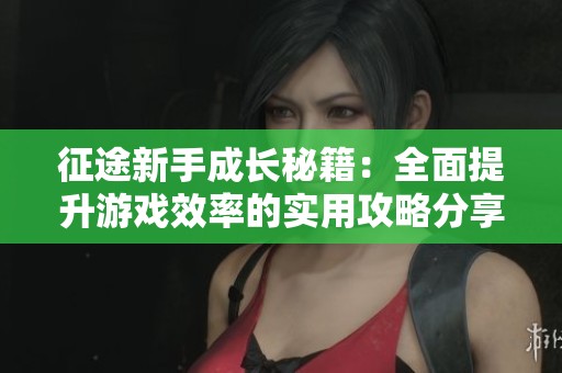 征途新手成长秘籍：全面提升游戏效率的实用攻略分享