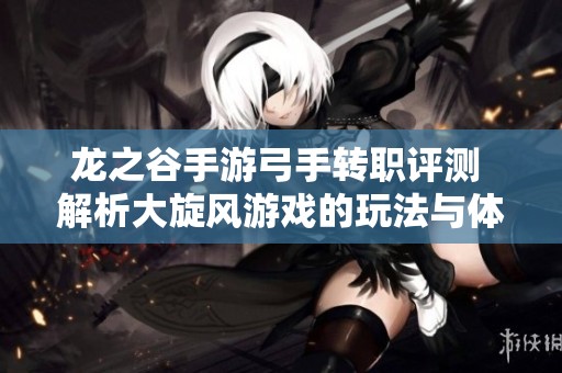 龙之谷手游弓手转职评测 解析大旋风游戏的玩法与体验