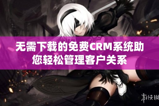 无需下载的免费CRM系统助您轻松管理客户关系
