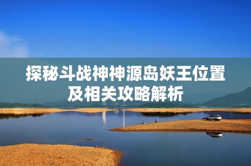 探秘斗战神神源岛妖王位置及相关攻略解析
