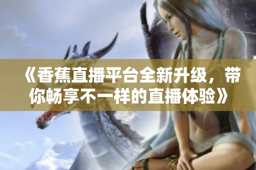 《香蕉直播平台全新升级，带你畅享不一样的直播体验》