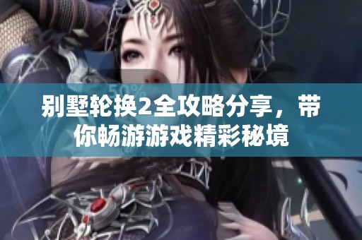 别墅轮换2全攻略分享，带你畅游游戏精彩秘境