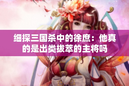 细探三国杀中的徐庶：他真的是出类拔萃的主将吗
