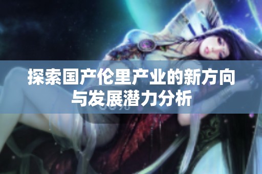 探索国产伦里产业的新方向与发展潜力分析
