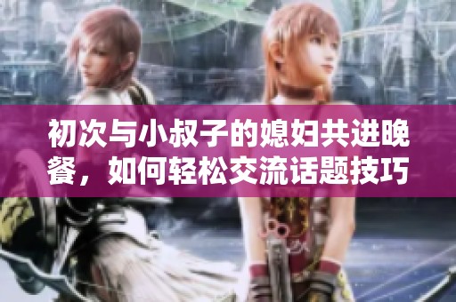 初次与小叔子的媳妇共进晚餐，如何轻松交流话题技巧