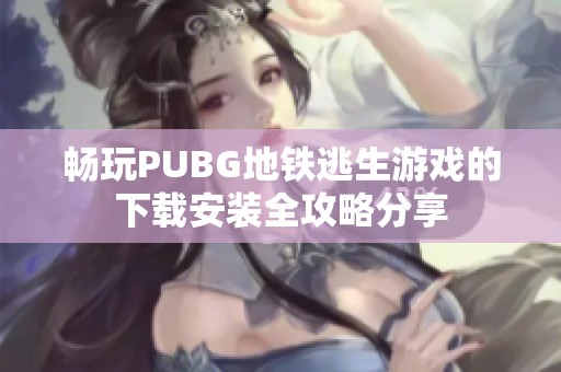 畅玩PUBG地铁逃生游戏的下载安装全攻略分享