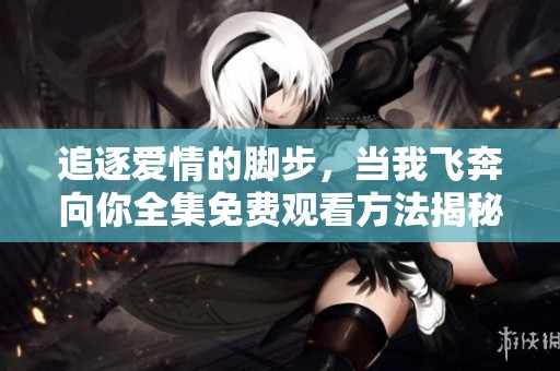 追逐爱情的脚步，当我飞奔向你全集免费观看方法揭秘