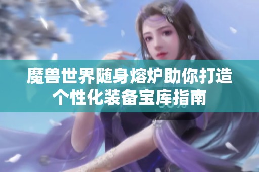 魔兽世界随身熔炉助你打造个性化装备宝库指南