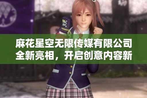 麻花星空无限传媒有限公司全新亮相，开启创意内容新纪元