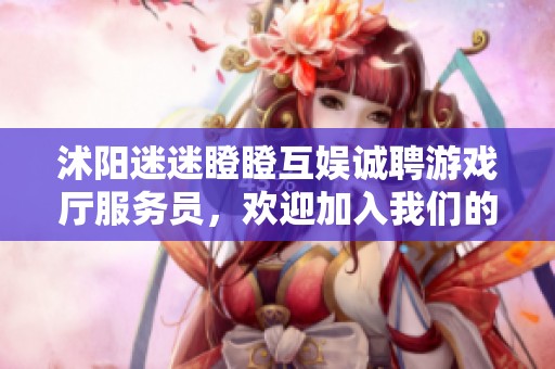 沭阳迷迷瞪瞪互娱诚聘游戏厅服务员，欢迎加入我们的团队