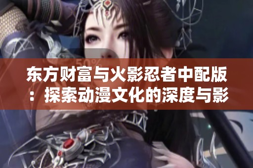 东方财富与火影忍者中配版：探索动漫文化的深度与影响