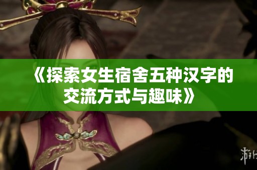 《探索女生宿舍五种汉字的交流方式与趣味》