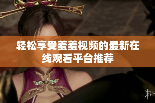 轻松享受羞羞视频的最新在线观看平台推荐