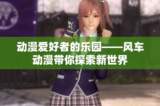 动漫爱好者的乐园——风车动漫带你探索新世界
