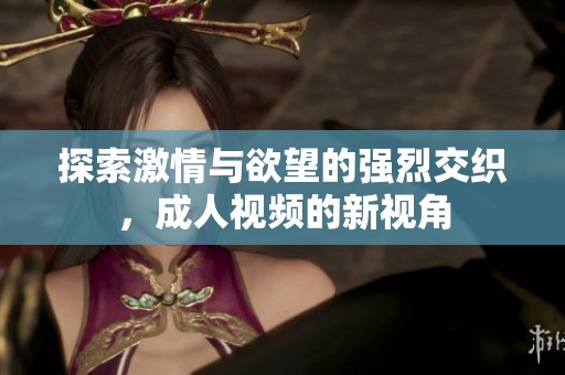 探索激情与欲望的强烈交织，成人视频的新视角