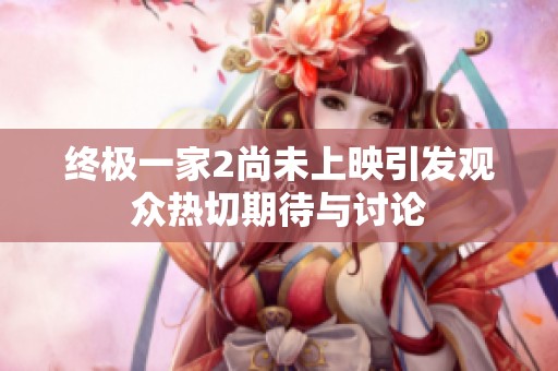 终极一家2尚未上映引发观众热切期待与讨论
