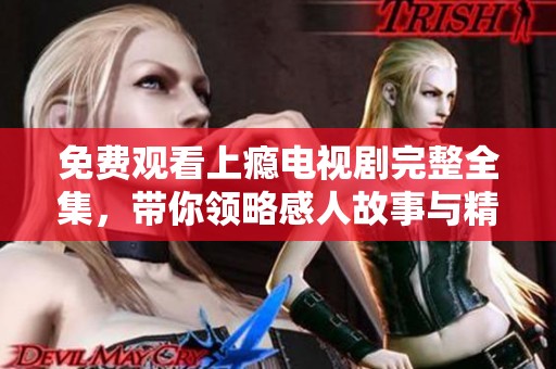 免费观看上瘾电视剧完整全集，带你领略感人故事与精彩剧情