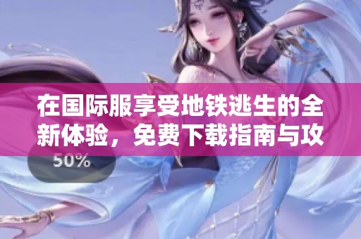 在国际服享受地铁逃生的全新体验，免费下载指南与攻略