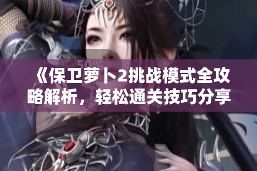 《保卫萝卜2挑战模式全攻略解析，轻松通关技巧分享》