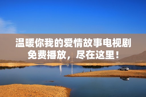 温暖你我的爱情故事电视剧免费播放，尽在这里！