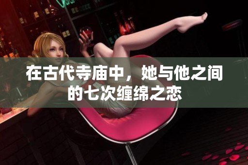 在古代寺庙中，她与他之间的七次缠绵之恋