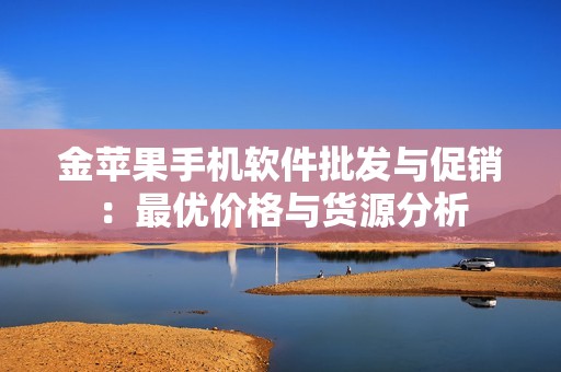 金苹果手机软件批发与促销：最优价格与货源分析