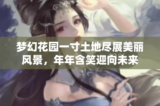 梦幻花园一寸土地尽展美丽风景，年年含笑迎向未来