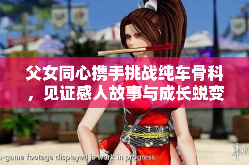 父女同心携手挑战纯车骨科，见证感人故事与成长蜕变
