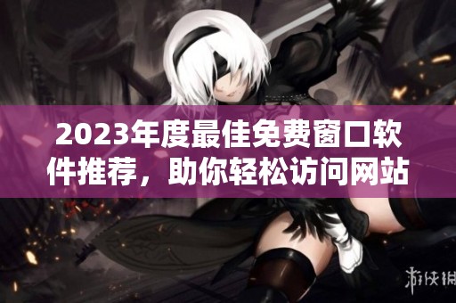 2023年度最佳免费窗口软件推荐，助你轻松访问网站