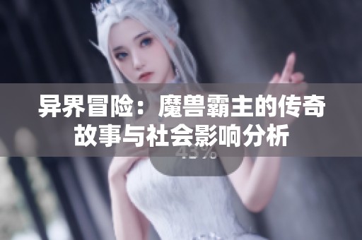 异界冒险：魔兽霸主的传奇故事与社会影响分析