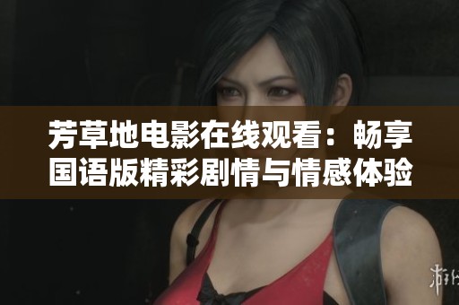 芳草地电影在线观看：畅享国语版精彩剧情与情感体验