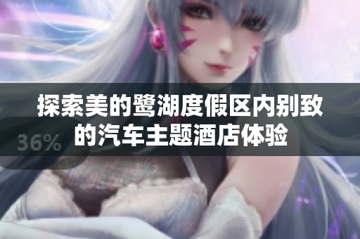 探索美的鹭湖度假区内别致的汽车主题酒店体验
